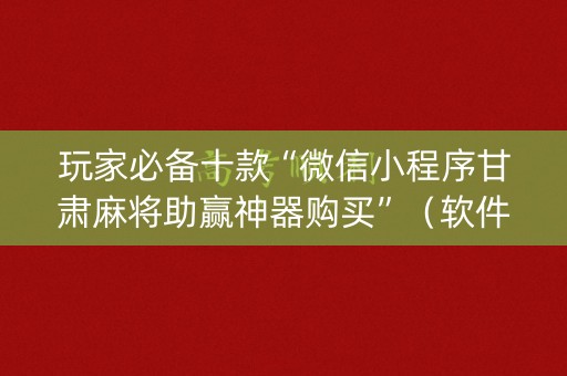 玩家必备十款“微信小程序甘肃麻将助赢神器购买”（软件出售)