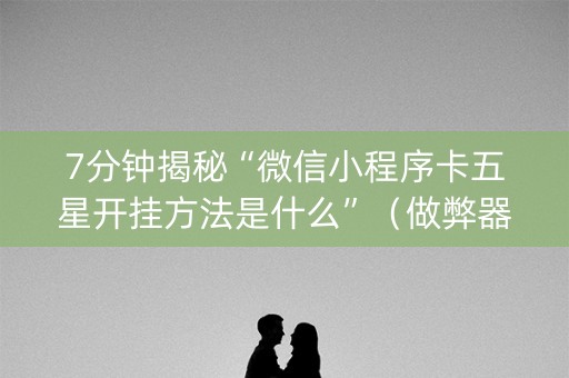 7分钟揭秘“微信小程序卡五星开挂方法是什么”（做弊器软件下载)