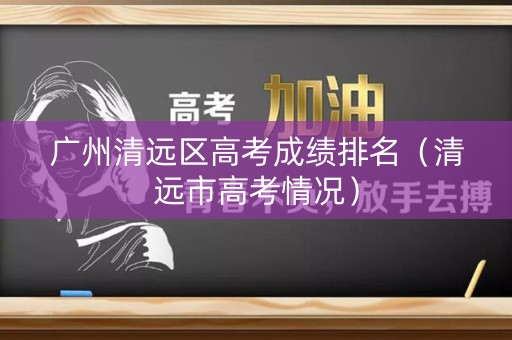 广州清远区高考成绩排名（清远市高考情况）