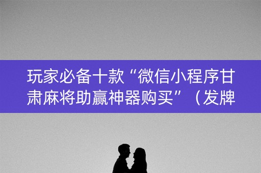 玩家必备十款“微信小程序甘肃麻将助赢神器购买”（发牌有什么规律吗)