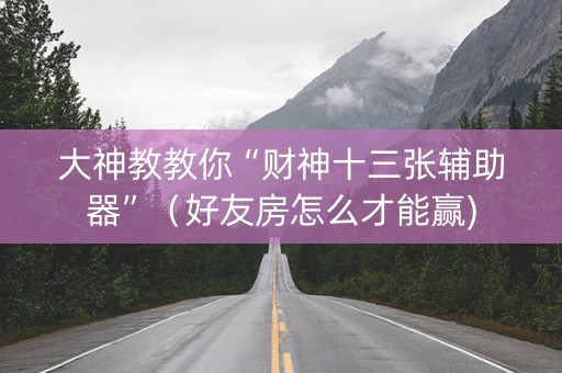 大神教教你“财神十三张辅助器”（好友房怎么才能赢)