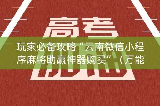 玩家必备攻略“云南微信小程序麻将助赢神器购买”（万能开挂神器)