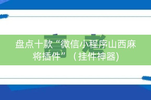 盘点十款“微信小程序山西麻将插件”（挂件神器)