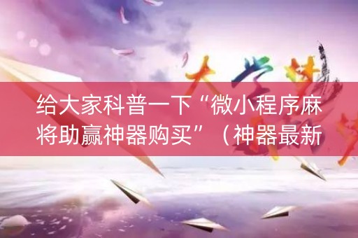 给大家科普一下“微小程序麻将助赢神器购买”（神器最新免费)