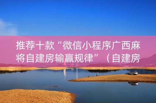 推荐十款“微信小程序广西麻将自建房输赢规律”（自建房怎么赢)