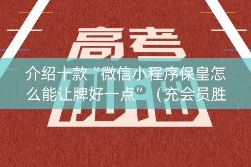 介绍十款“微信小程序保皇怎么能让牌好一点”（充会员胜率高)