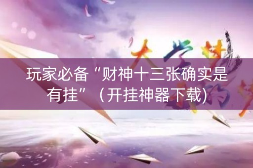 玩家必备“财神十三张确实是有挂”（开挂神器下载)