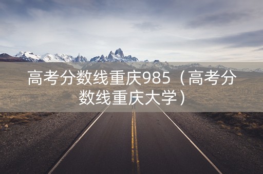 高考分数线重庆985（高考分数线重庆大学）