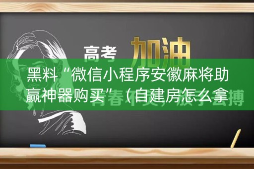 黑料“微信小程序安徽麻将助赢神器购买”（自建房怎么拿好牌)