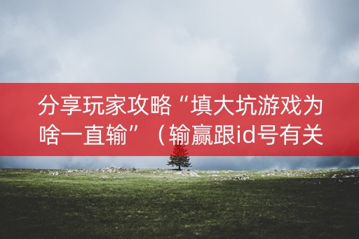 分享玩家攻略“填大坑游戏为啥一直输”（输赢跟id号有关系吗)