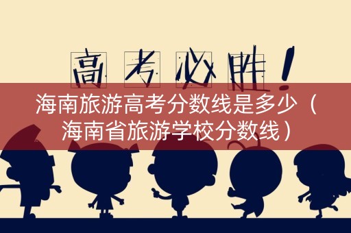 海南旅游高考分数线是多少（海南省旅游学校分数线）