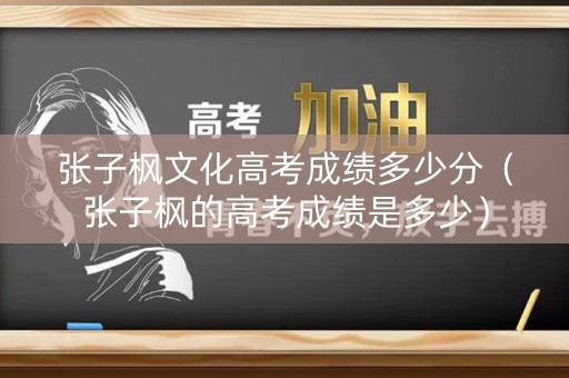 张子枫文化高考成绩多少分（张子枫的高考成绩是多少）