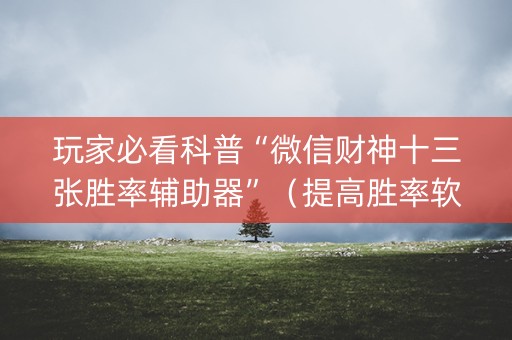 玩家必看科普“微信财神十三张胜率辅助器”（提高胜率软件)