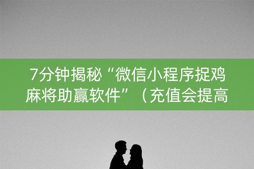 7分钟揭秘“微信小程序捉鸡麻将助赢软件”（充值会提高胜率么)
