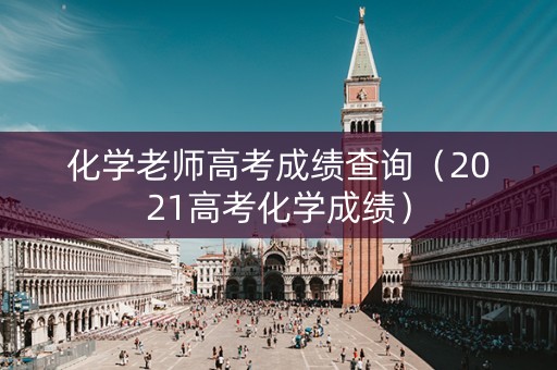 化学老师高考成绩查询（2021高考化学成绩）
