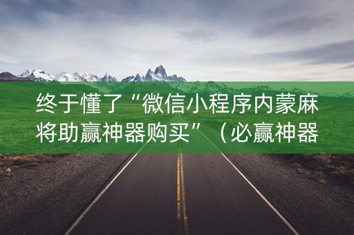 终于懂了“微信小程序内蒙麻将助赢神器购买”（必赢神器免费安装)