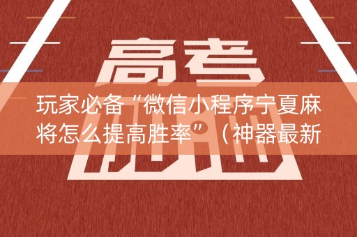 玩家必备“微信小程序宁夏麻将怎么提高胜率”（神器最新免费)