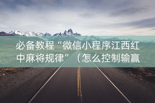 必备教程“微信小程序江西红中麻将规律”（怎么控制输赢)