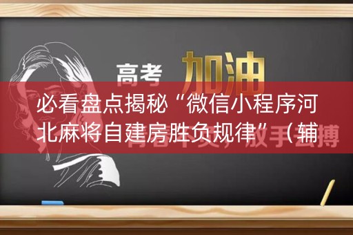 必看盘点揭秘“微信小程序河北麻将自建房胜负规律”（辅助器插件)