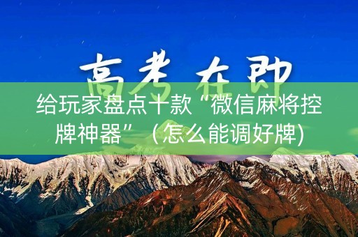 给玩家盘点十款“微信麻将控牌神器”（怎么能调好牌)