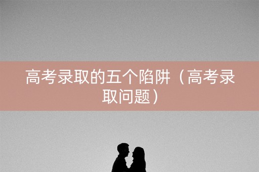 高考录取的五个陷阱（高考录取问题）