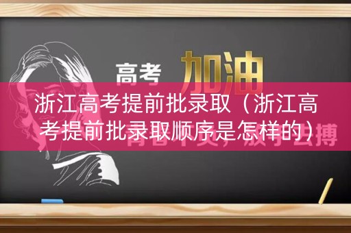 浙江高考提前批录取（浙江高考提前批录取顺序是怎样的）