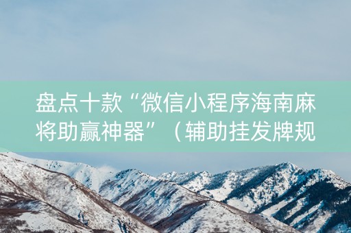 盘点十款“微信小程序海南麻将助赢神器”（辅助挂发牌规律)