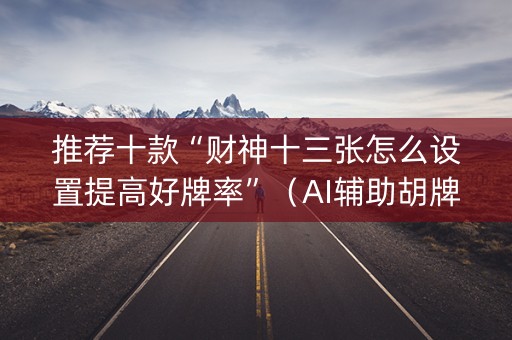 推荐十款“财神十三张怎么设置提高好牌率”（AI辅助胡牌规则)