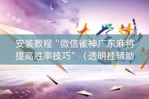 安装教程“微信雀神广东麻将提高胜率技巧”（透明挂辅助器)