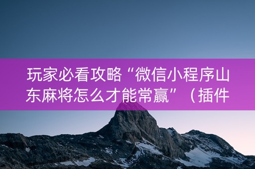 玩家必看攻略“微信小程序山东麻将怎么才能常赢”（插件开挂免费AI)