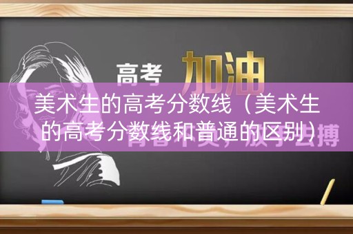 美术生的高考分数线（美术生的高考分数线和普通的区别）
