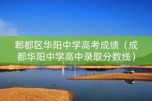 郫都区华阳中学高考成绩（成都华阳中学高中录取分数线）