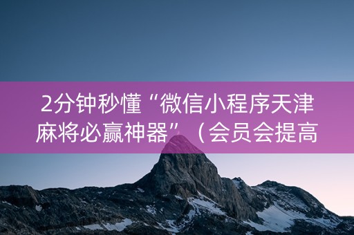2分钟秒懂“微信小程序天津麻将必赢神器”（会员会提高胜率吗)