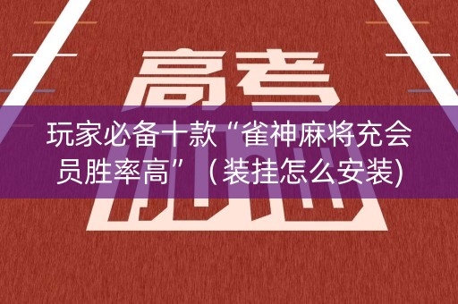 玩家必备十款“雀神麻将充会员胜率高”（装挂怎么安装)