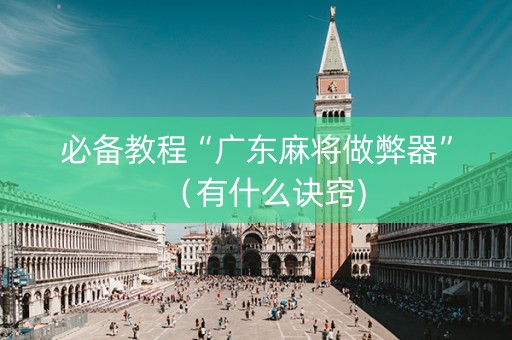 必备教程“广东麻将做弊器”（有什么诀窍)