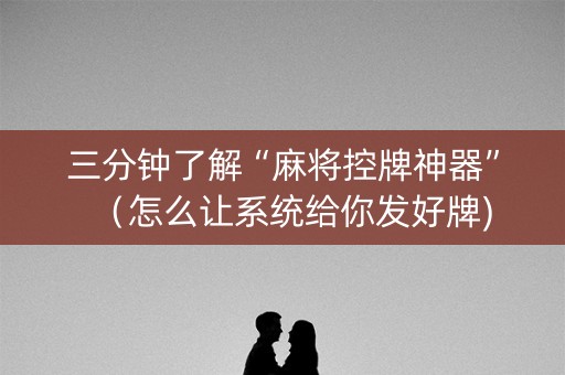 三分钟了解“麻将控牌神器”（怎么让系统给你发好牌)
