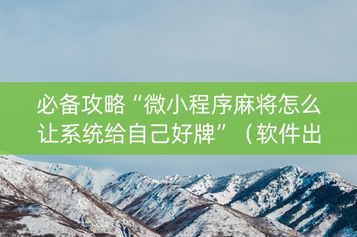 必备攻略“微小程序麻将怎么让系统给自己好牌”（软件出售)