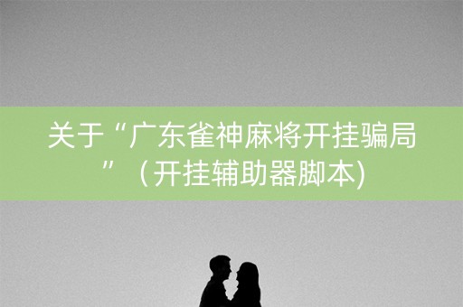 关于“广东雀神麻将开挂骗局”（开挂辅助器脚本)