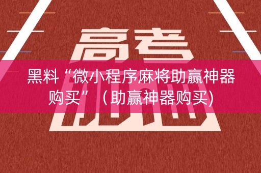 黑料“微小程序麻将助赢神器购买”（助赢神器购买)