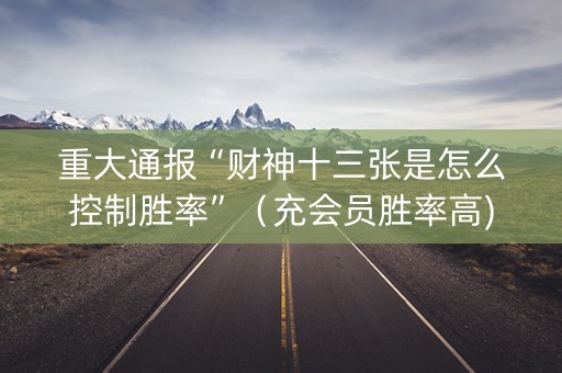 重大通报“财神十三张是怎么控制胜率”（充会员胜率高)