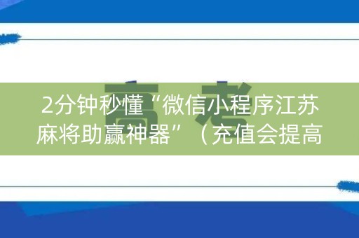 2分钟秒懂“微信小程序江苏麻将助赢神器”（充值会提高胜率么)