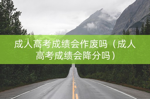 成人高考成绩会作废吗（成人高考成绩会降分吗）