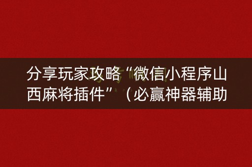 分享玩家攻略“微信小程序山西麻将插件”（必赢神器辅助器)