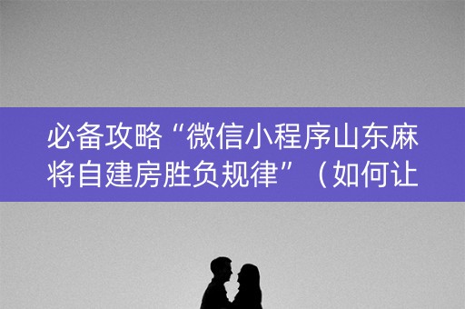 必备攻略“微信小程序山东麻将自建房胜负规律”（如何让系统发好牌)