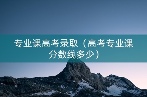 专业课高考录取（高考专业课分数线多少）
