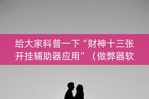给大家科普一下“财神十三张开挂辅助器应用”（做弊器软件下载)