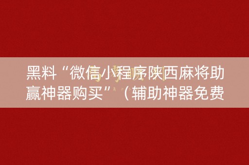 黑料“微信小程序陕西麻将助赢神器购买”（辅助神器免费)