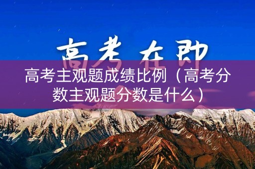 高考主观题成绩比例（高考分数主观题分数是什么）