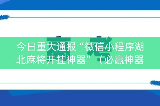 今日重大通报“微信小程序湖北麻将开挂神器”（必赢神器辅助器)