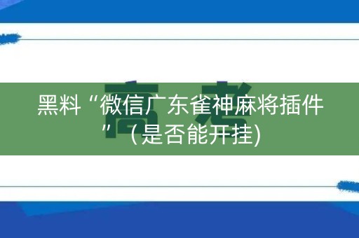 黑料“微信广东雀神麻将插件”（是否能开挂)
